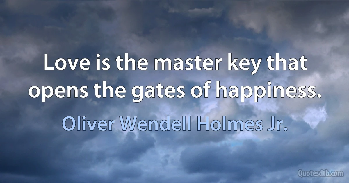 Love is the master key that opens the gates of happiness. (Oliver Wendell Holmes Jr.)