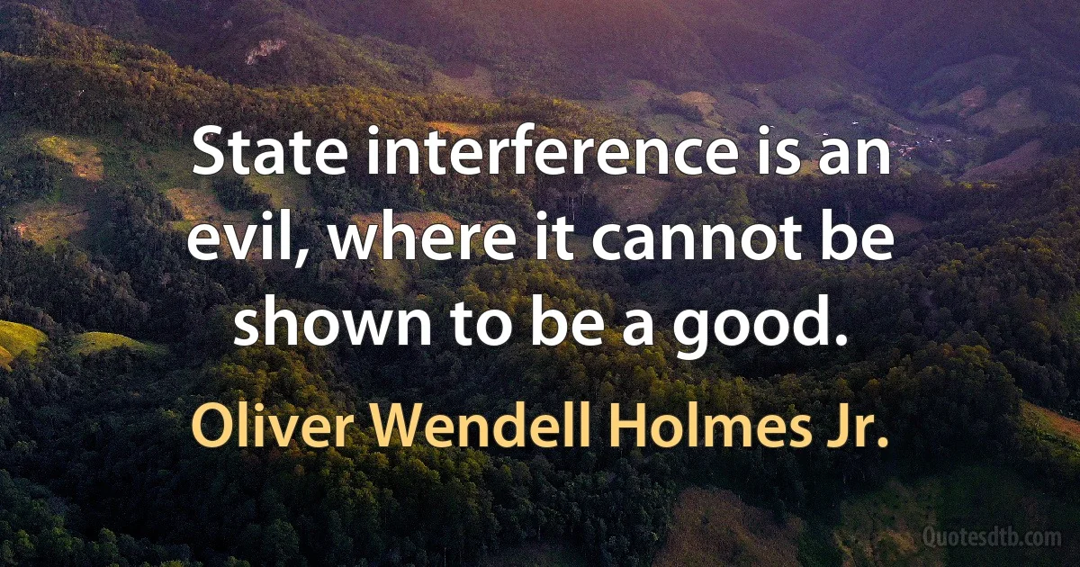 State interference is an evil, where it cannot be shown to be a good. (Oliver Wendell Holmes Jr.)