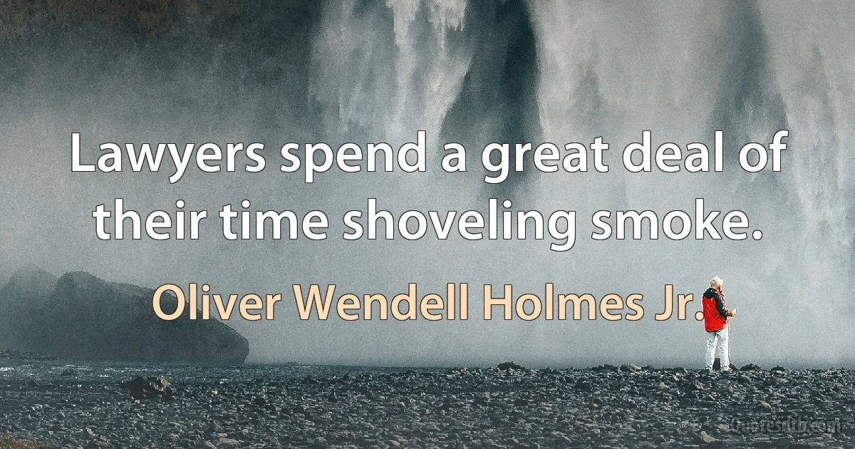 Lawyers spend a great deal of their time shoveling smoke. (Oliver Wendell Holmes Jr.)