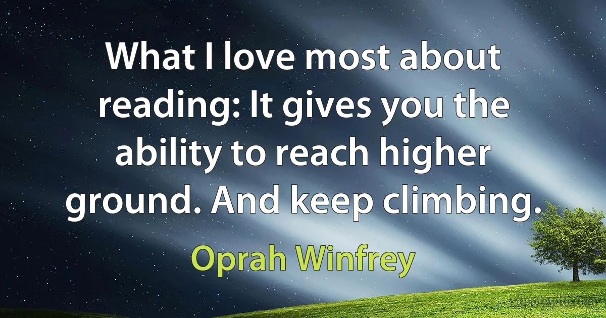 What I love most about reading: It gives you the ability to reach higher ground. And keep climbing. (Oprah Winfrey)