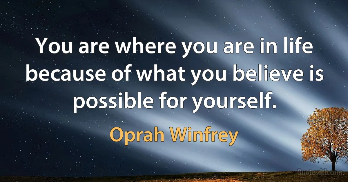 You are where you are in life because of what you believe is possible for yourself. (Oprah Winfrey)