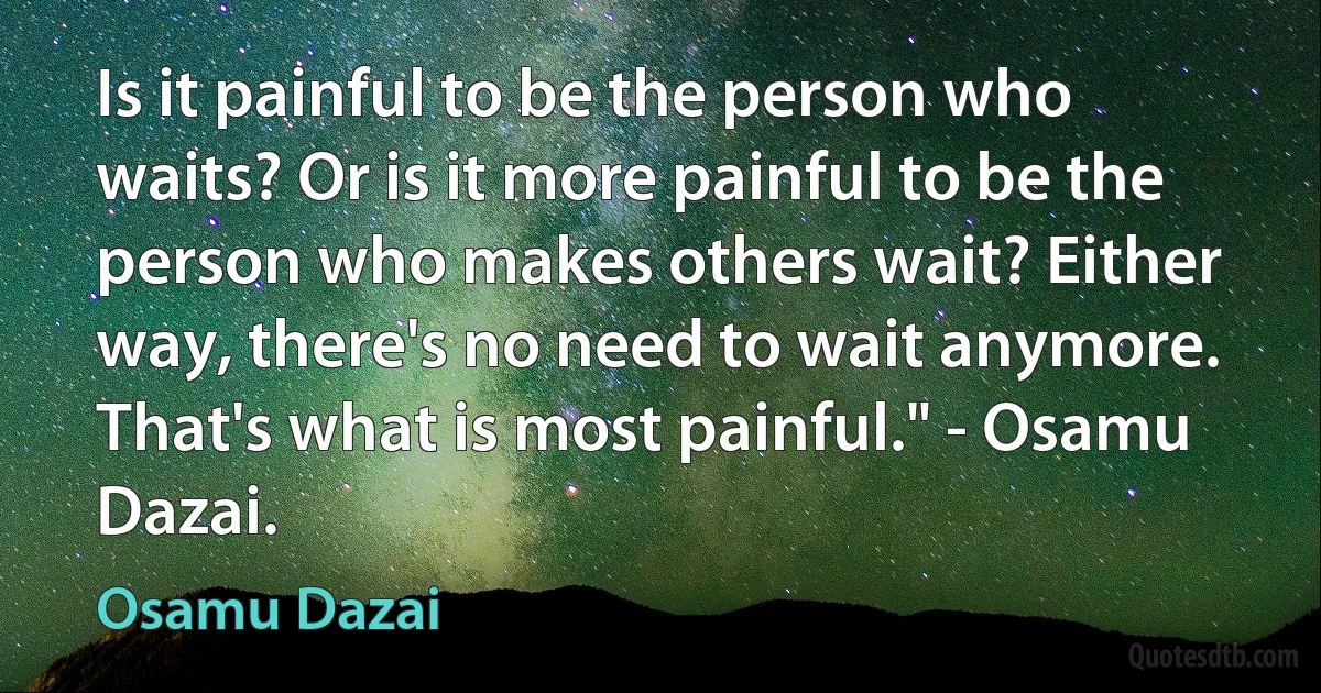 Is it painful to be the person who waits? Or is it more painful to be the person who makes others wait? Either way, there's no need to wait anymore. That's what is most painful." - Osamu Dazai. (Osamu Dazai)