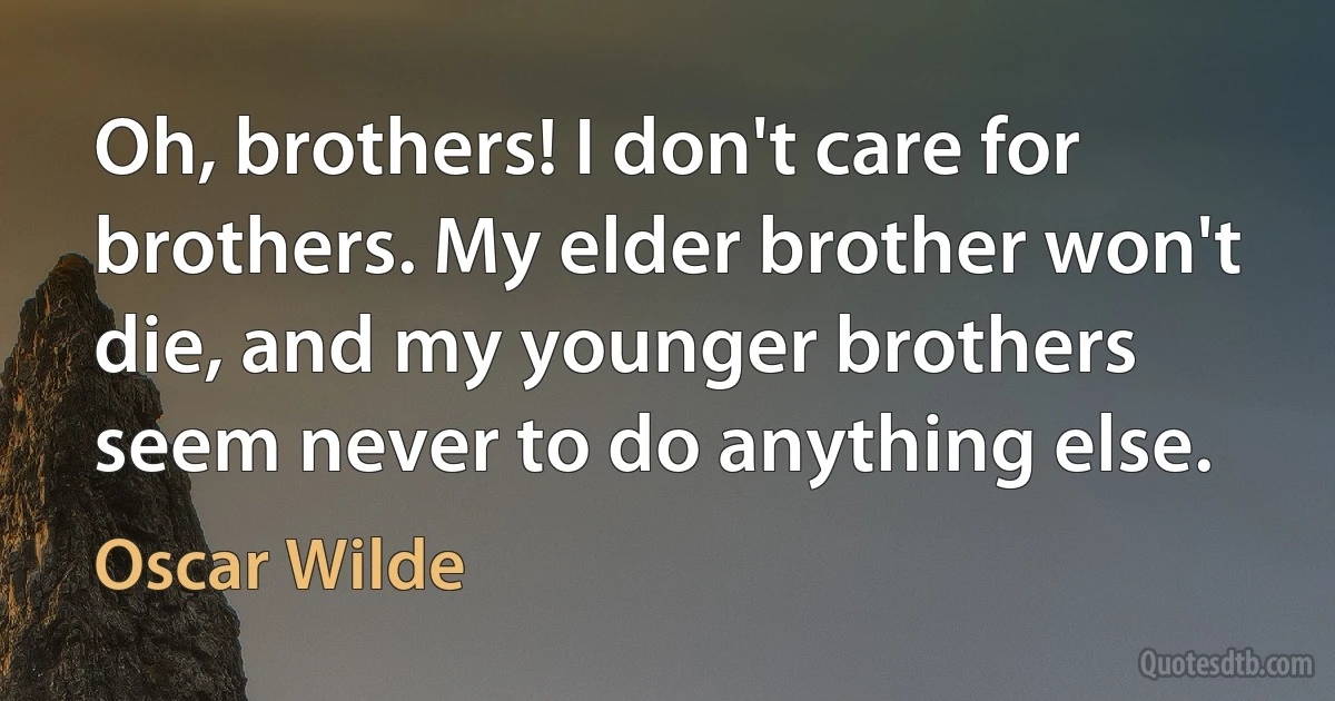 Oh, brothers! I don't care for brothers. My elder brother won't die, and my younger brothers seem never to do anything else. (Oscar Wilde)