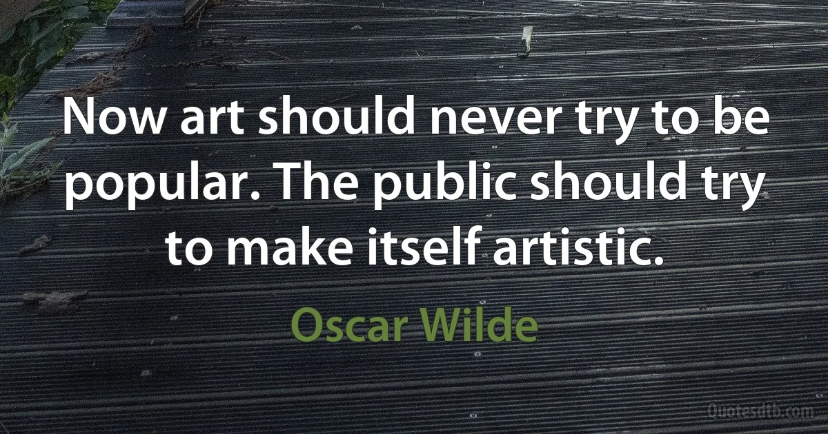 Now art should never try to be popular. The public should try to make itself artistic. (Oscar Wilde)