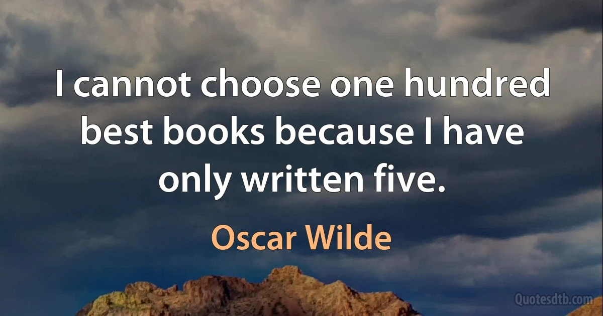 I cannot choose one hundred best books because I have only written five. (Oscar Wilde)