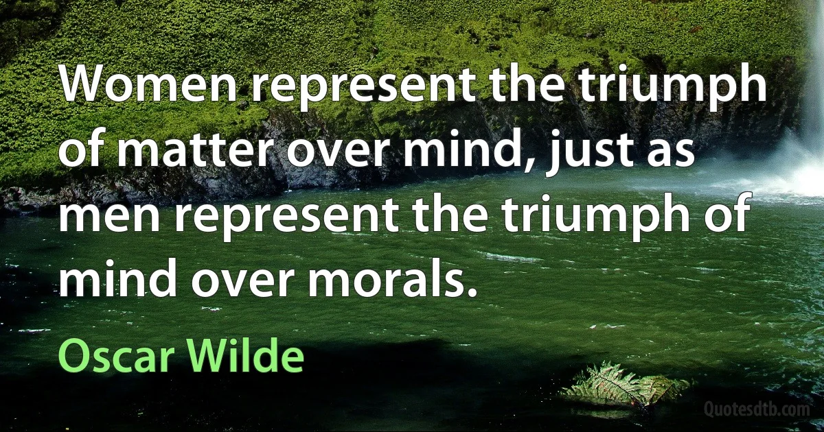 Women represent the triumph of matter over mind, just as men represent the triumph of mind over morals. (Oscar Wilde)