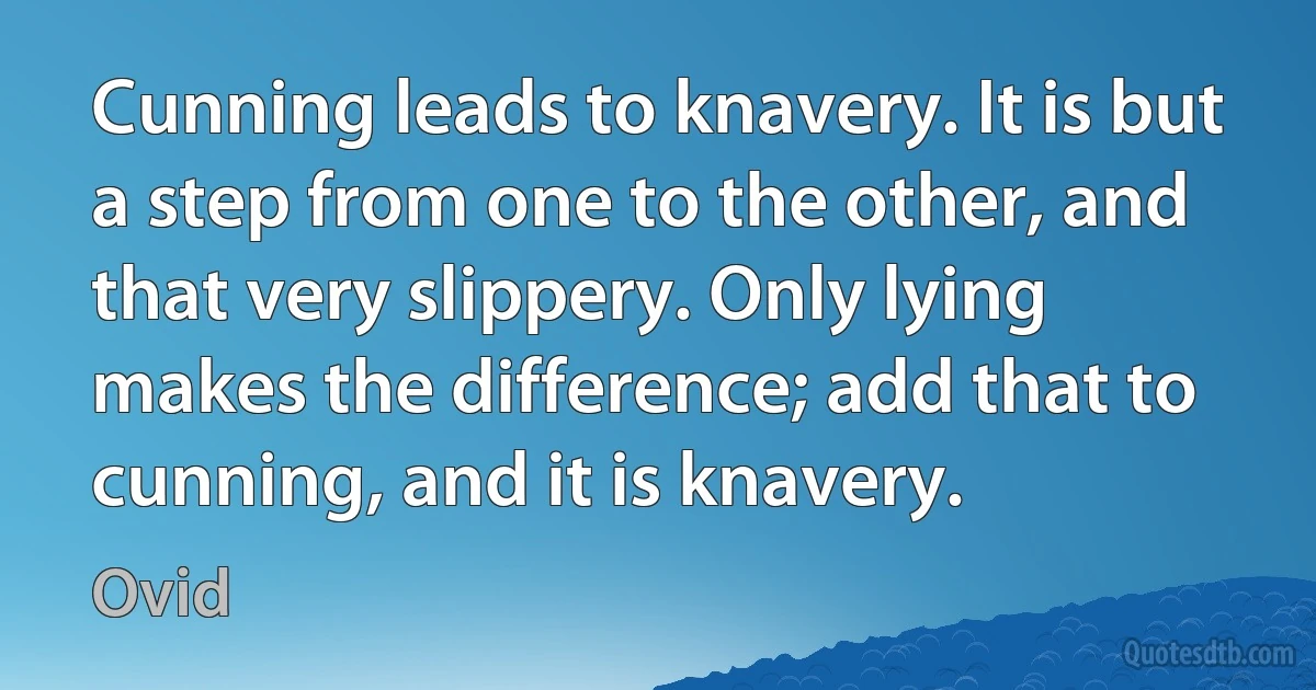 Cunning leads to knavery. It is but a step from one to the other, and that very slippery. Only lying makes the difference; add that to cunning, and it is knavery. (Ovid)