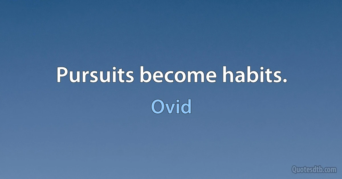 Pursuits become habits. (Ovid)