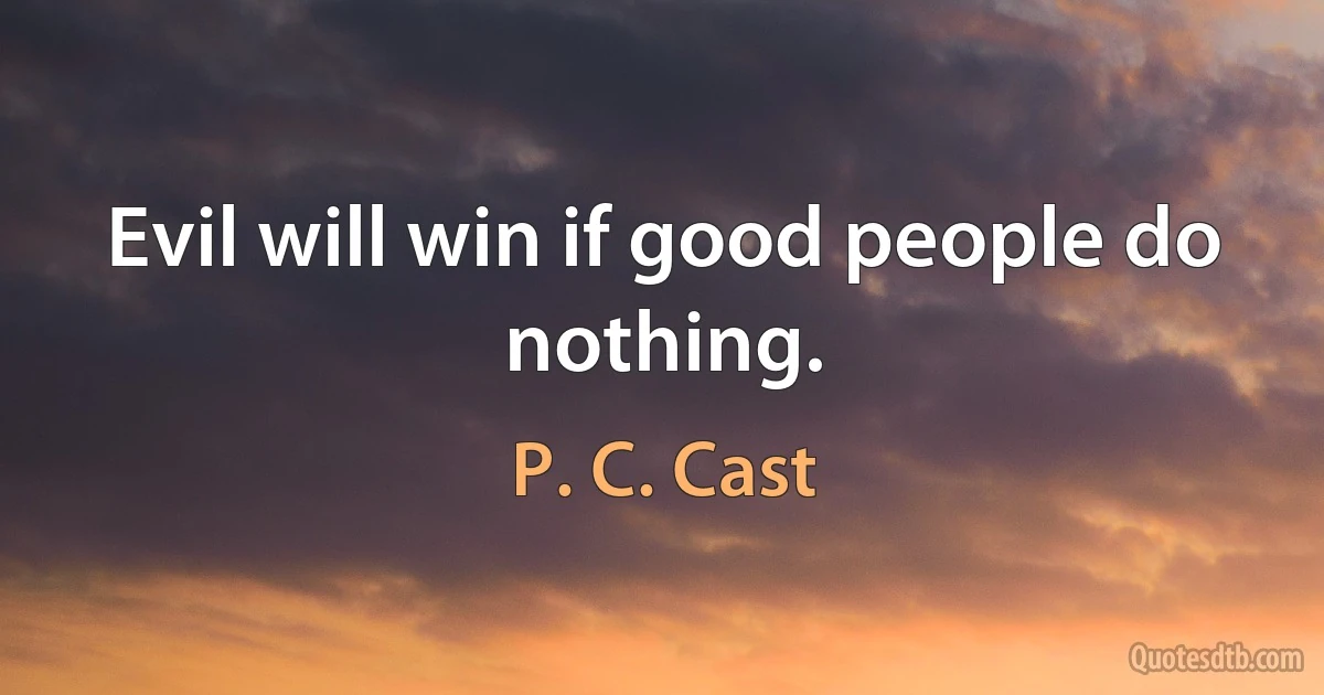 Evil will win if good people do nothing. (P. C. Cast)