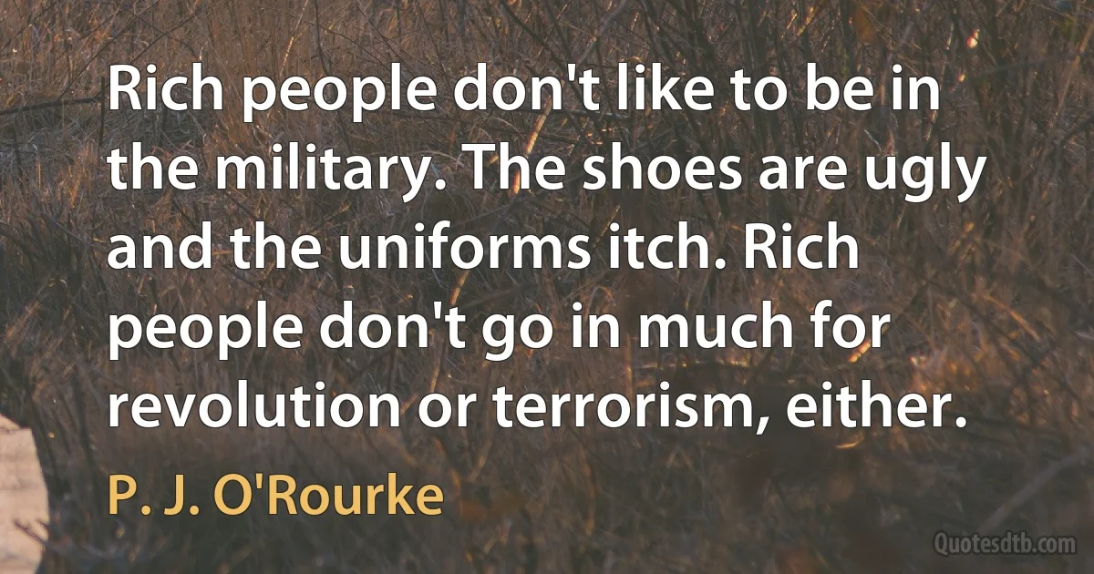 Rich people don't like to be in the military. The shoes are ugly and the uniforms itch. Rich people don't go in much for revolution or terrorism, either. (P. J. O'Rourke)