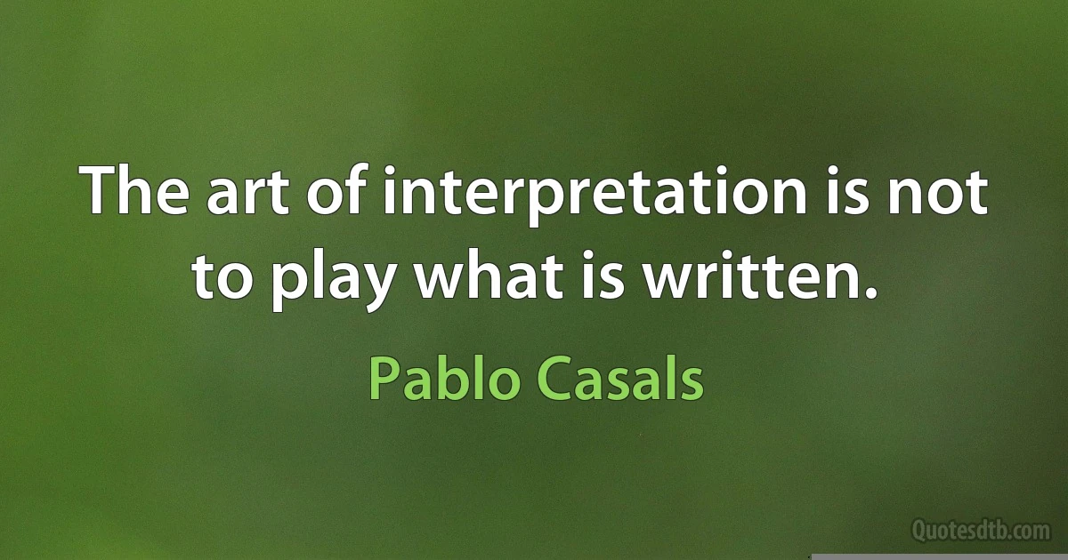 The art of interpretation is not to play what is written. (Pablo Casals)