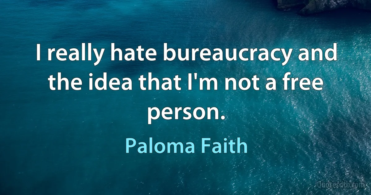 I really hate bureaucracy and the idea that I'm not a free person. (Paloma Faith)