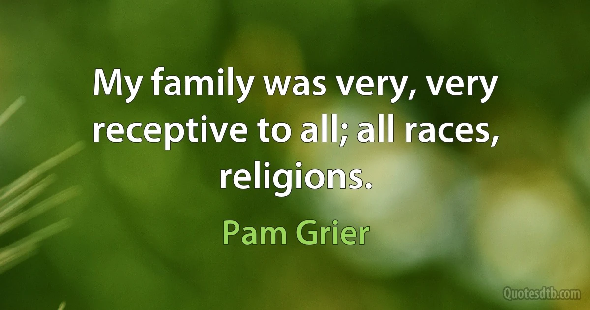 My family was very, very receptive to all; all races, religions. (Pam Grier)