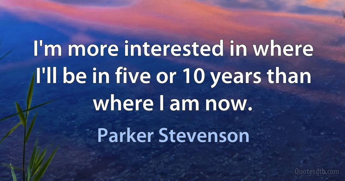 I'm more interested in where I'll be in five or 10 years than where I am now. (Parker Stevenson)