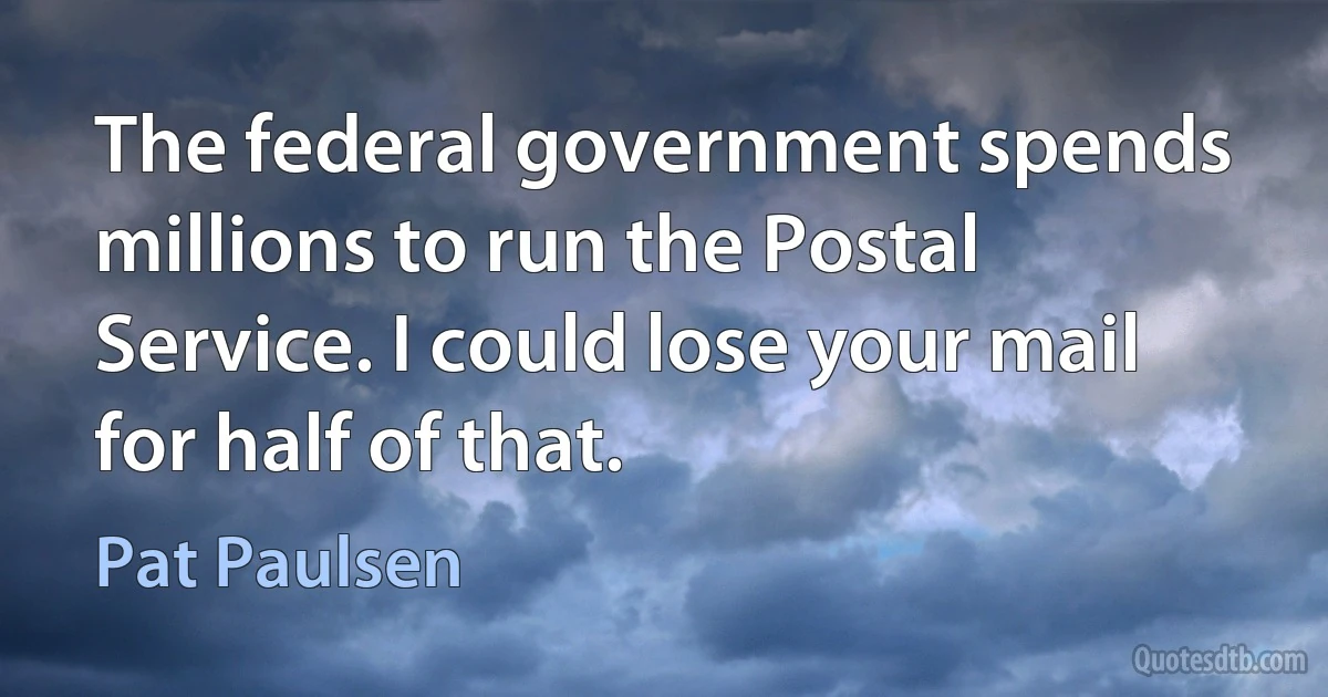 The federal government spends millions to run the Postal Service. I could lose your mail for half of that. (Pat Paulsen)