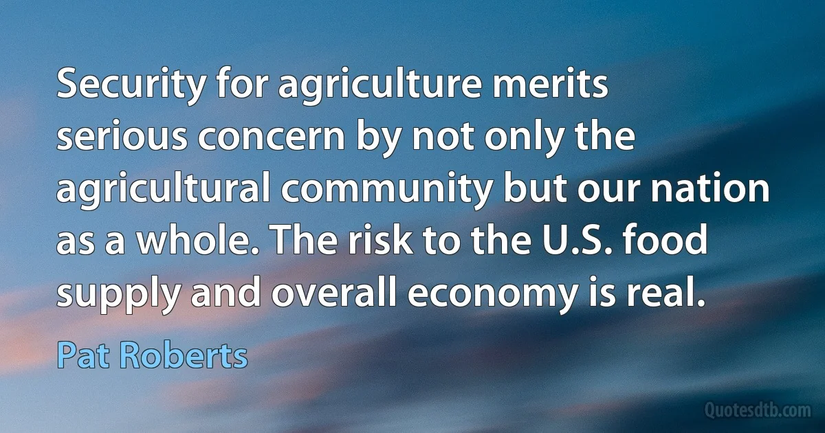 Security for agriculture merits serious concern by not only the agricultural community but our nation as a whole. The risk to the U.S. food supply and overall economy is real. (Pat Roberts)