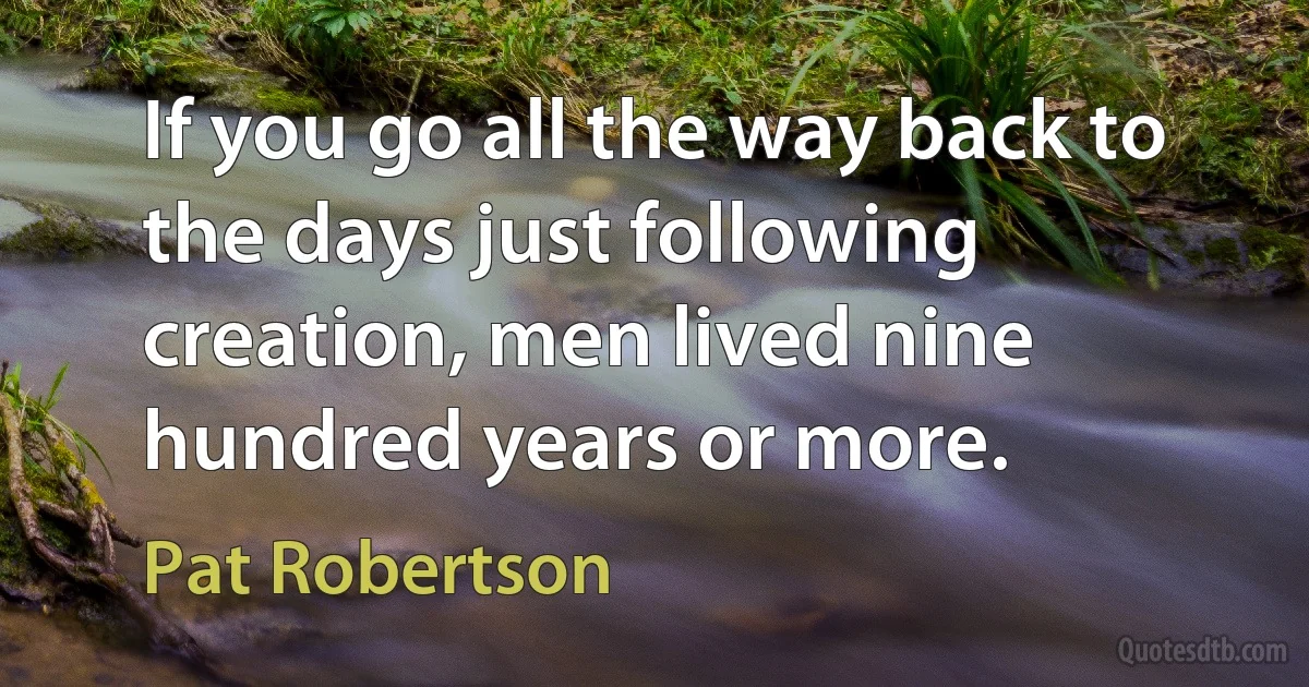 If you go all the way back to the days just following creation, men lived nine hundred years or more. (Pat Robertson)