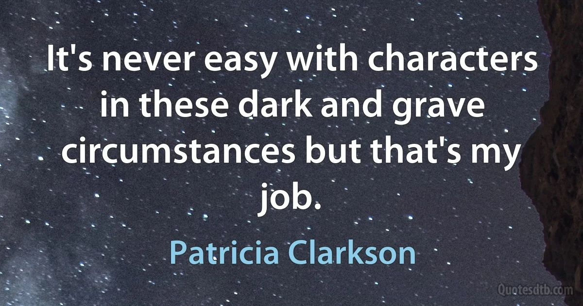 It's never easy with characters in these dark and grave circumstances but that's my job. (Patricia Clarkson)