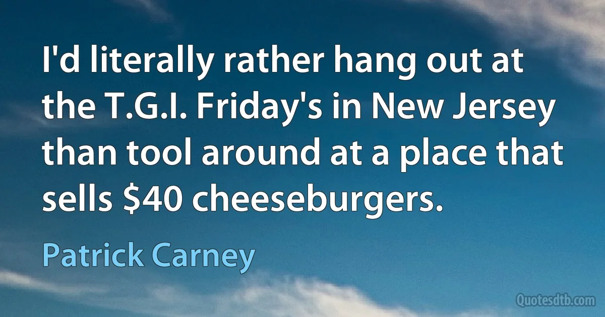 I'd literally rather hang out at the T.G.I. Friday's in New Jersey than tool around at a place that sells $40 cheeseburgers. (Patrick Carney)