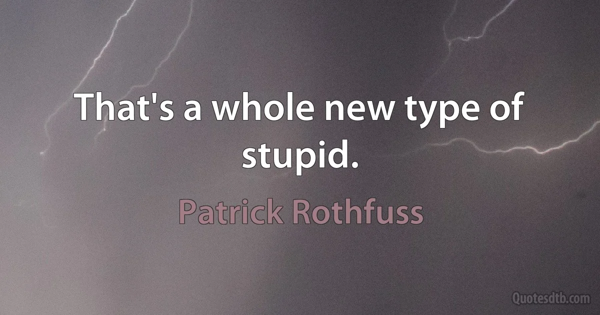 That's a whole new type of stupid. (Patrick Rothfuss)