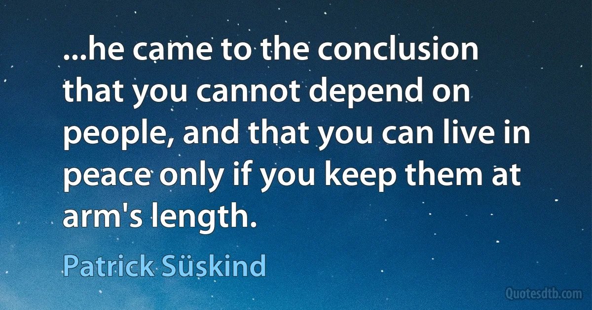 ...he came to the conclusion that you cannot depend on people, and that you can live in peace only if you keep them at arm's length. (Patrick Süskind)