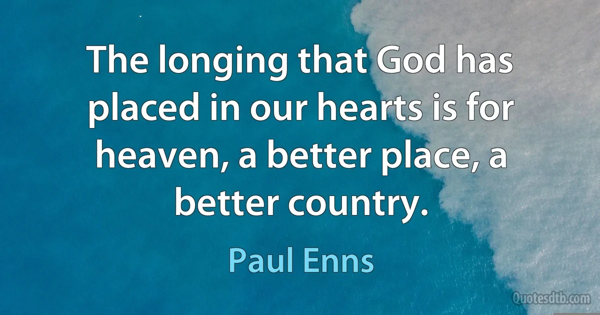 The longing that God has placed in our hearts is for heaven, a better place, a better country. (Paul Enns)