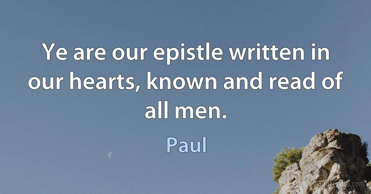 Ye are our epistle written in our hearts, known and read of all men. (Paul)