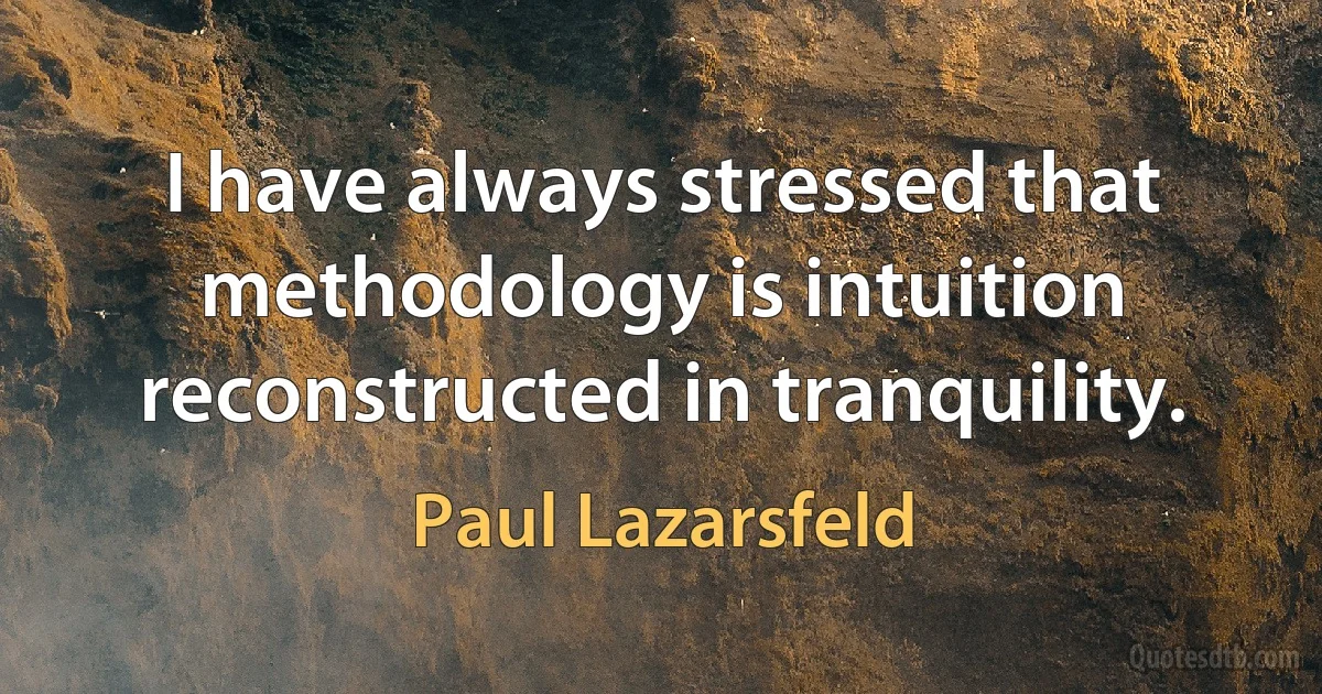 I have always stressed that methodology is intuition reconstructed in tranquility. (Paul Lazarsfeld)