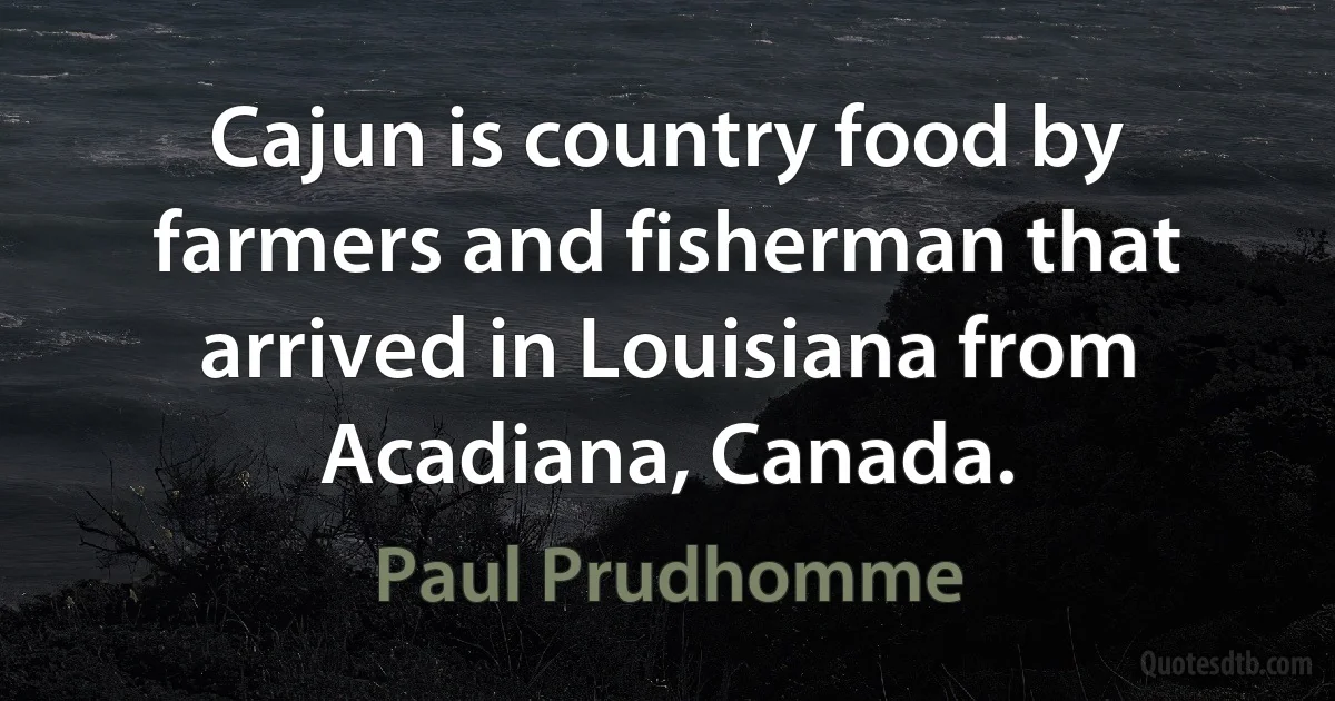 Cajun is country food by farmers and fisherman that arrived in Louisiana from Acadiana, Canada. (Paul Prudhomme)