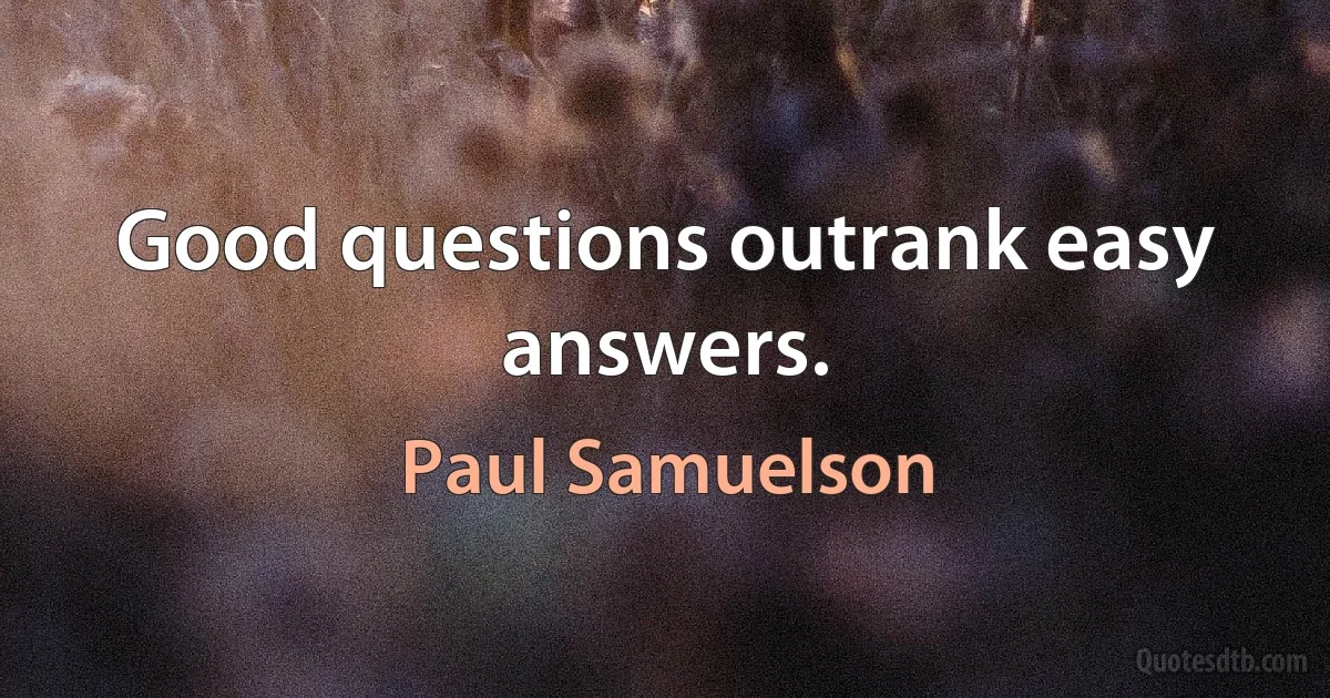 Good questions outrank easy answers. (Paul Samuelson)