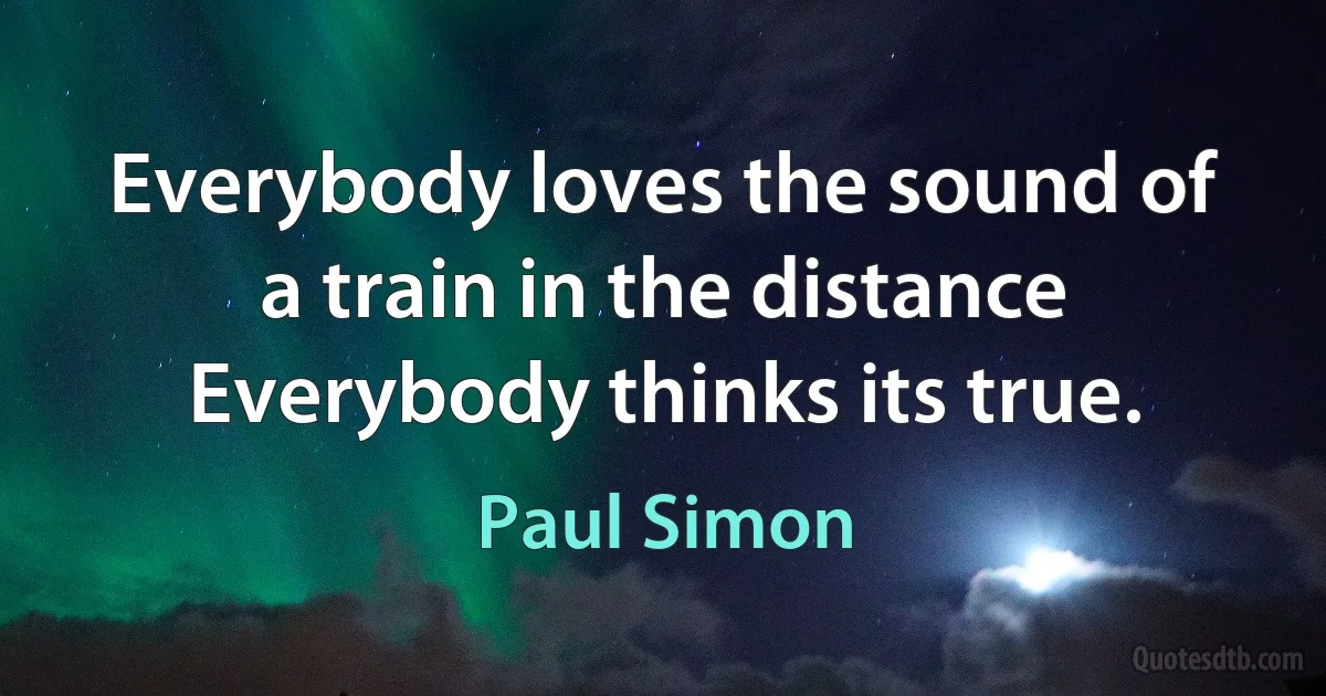 Everybody loves the sound of a train in the distance
Everybody thinks its true. (Paul Simon)