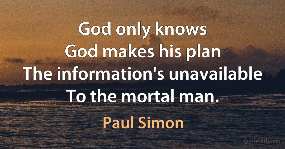 God only knows
God makes his plan
The information's unavailable
To the mortal man. (Paul Simon)