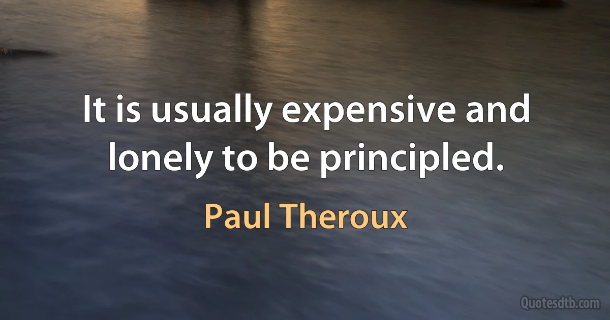 It is usually expensive and lonely to be principled. (Paul Theroux)