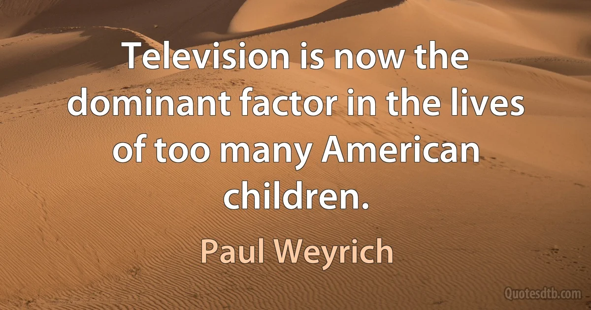 Television is now the dominant factor in the lives of too many American children. (Paul Weyrich)