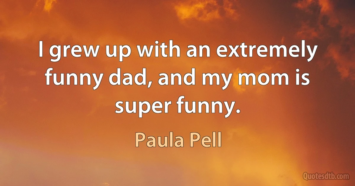 I grew up with an extremely funny dad, and my mom is super funny. (Paula Pell)