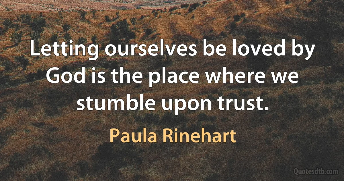 Letting ourselves be loved by God is the place where we stumble upon trust. (Paula Rinehart)