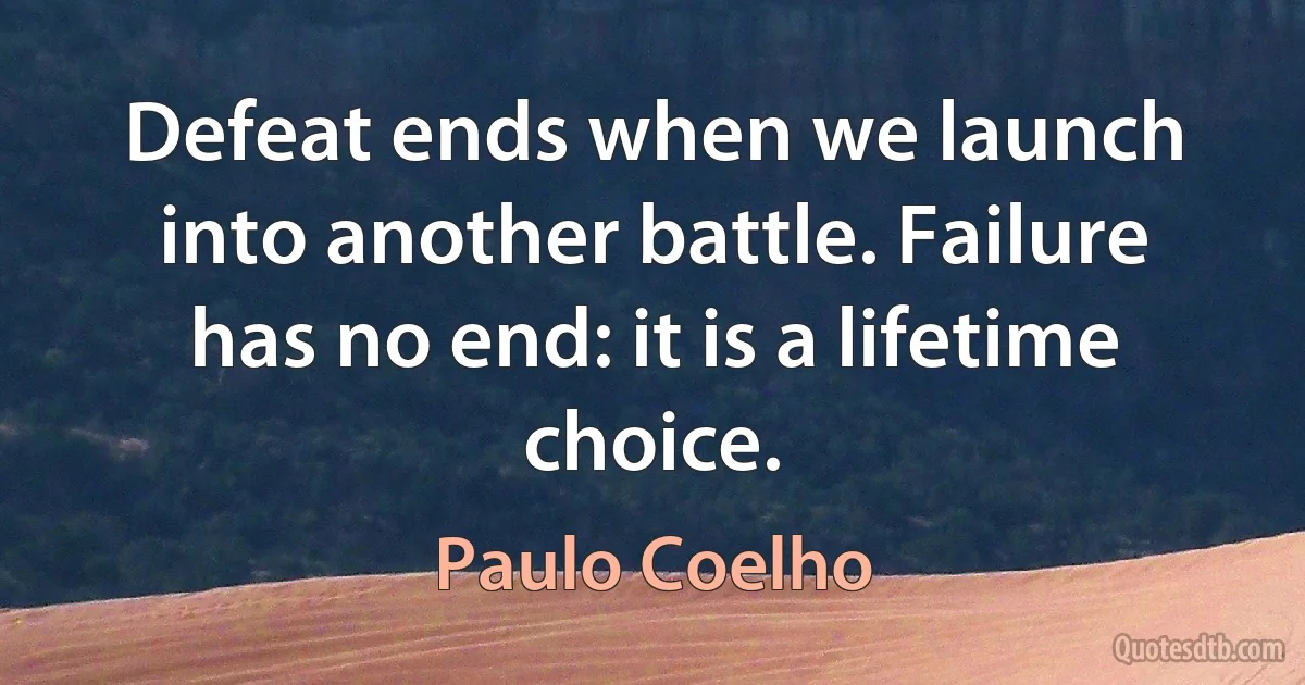 Defeat ends when we launch into another battle. Failure has no end: it is a lifetime choice. (Paulo Coelho)