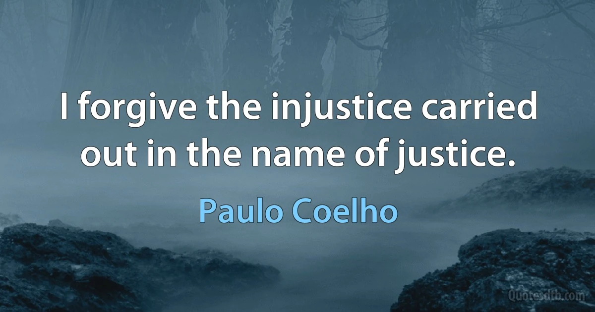 I forgive the injustice carried out in the name of justice. (Paulo Coelho)