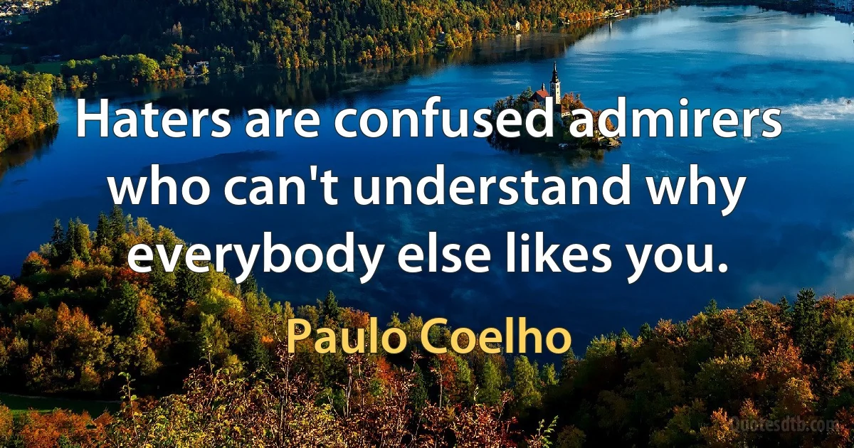 Haters are confused admirers who can't understand why everybody else likes you. (Paulo Coelho)