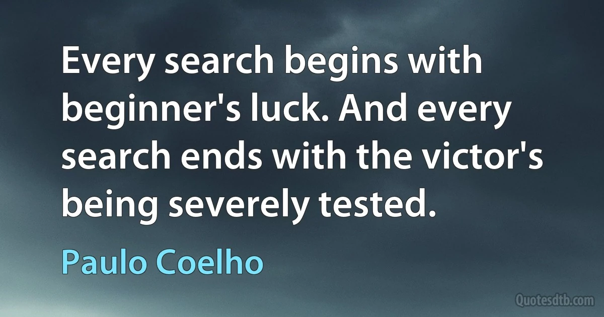 Every search begins with beginner's luck. And every search ends with the victor's being severely tested. (Paulo Coelho)