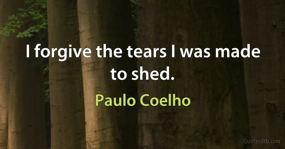 I forgive the tears I was made to shed. (Paulo Coelho)