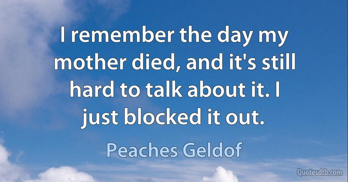 I remember the day my mother died, and it's still hard to talk about it. I just blocked it out. (Peaches Geldof)