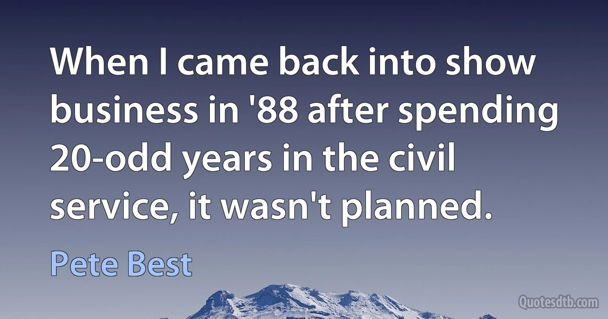 When I came back into show business in '88 after spending 20-odd years in the civil service, it wasn't planned. (Pete Best)