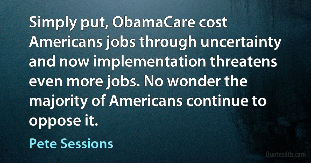 Simply put, ObamaCare cost Americans jobs through uncertainty and now implementation threatens even more jobs. No wonder the majority of Americans continue to oppose it. (Pete Sessions)