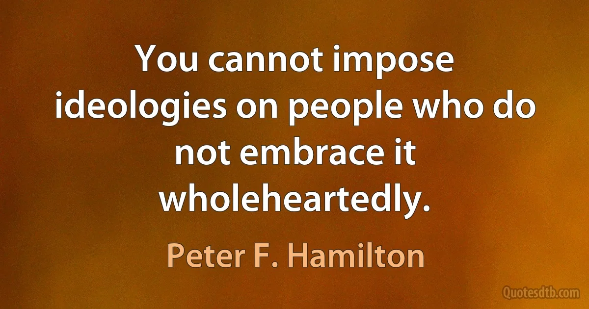 You cannot impose ideologies on people who do not embrace it wholeheartedly. (Peter F. Hamilton)