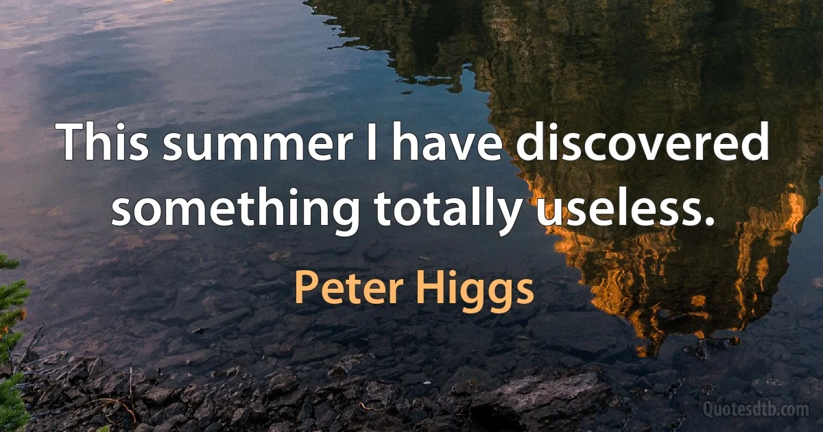 This summer I have discovered something totally useless. (Peter Higgs)