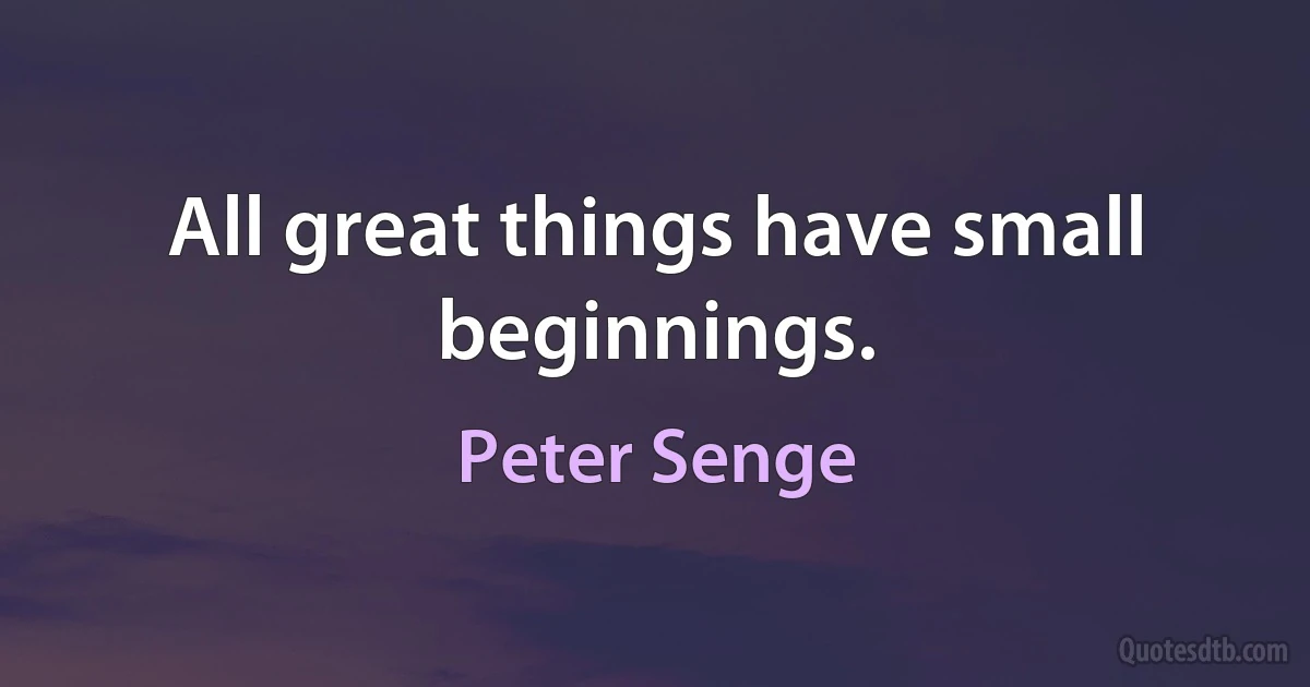 All great things have small beginnings. (Peter Senge)