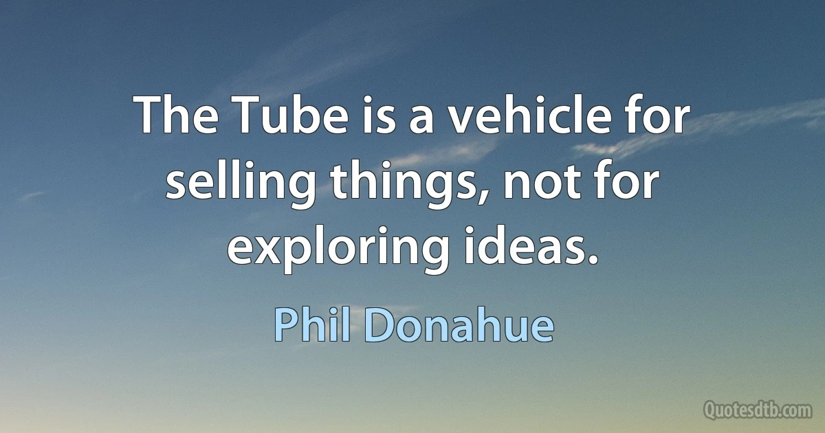 The Tube is a vehicle for selling things, not for exploring ideas. (Phil Donahue)