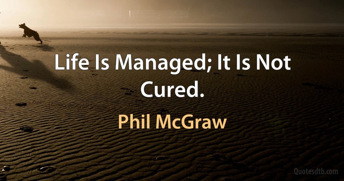 Life Is Managed; It Is Not Cured. (Phil McGraw)