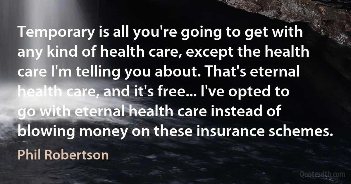 Temporary is all you're going to get with any kind of health care, except the health care I'm telling you about. That's eternal health care, and it's free... I've opted to go with eternal health care instead of blowing money on these insurance schemes. (Phil Robertson)